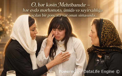 O, hər kəsin Mehribanıdır – hər evdə mərhəmətə, ümidə və xeyirxahlığa açılan bir pəncərə var onun simasında...